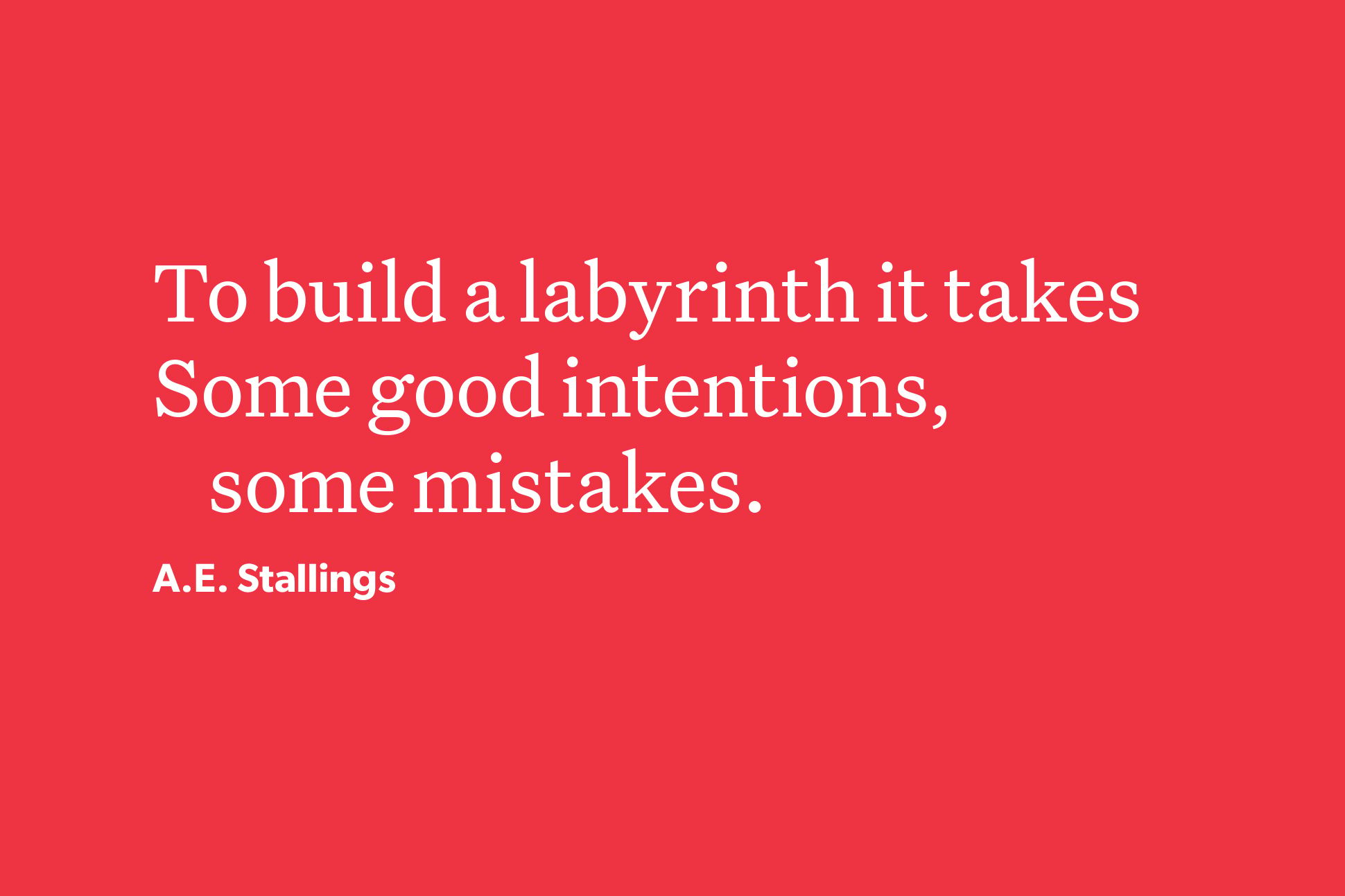 White text on a red background that reads "To build a labyrinth it takes/Some good intentions, some mistakes." It's attributed to A.E. Stallings.
