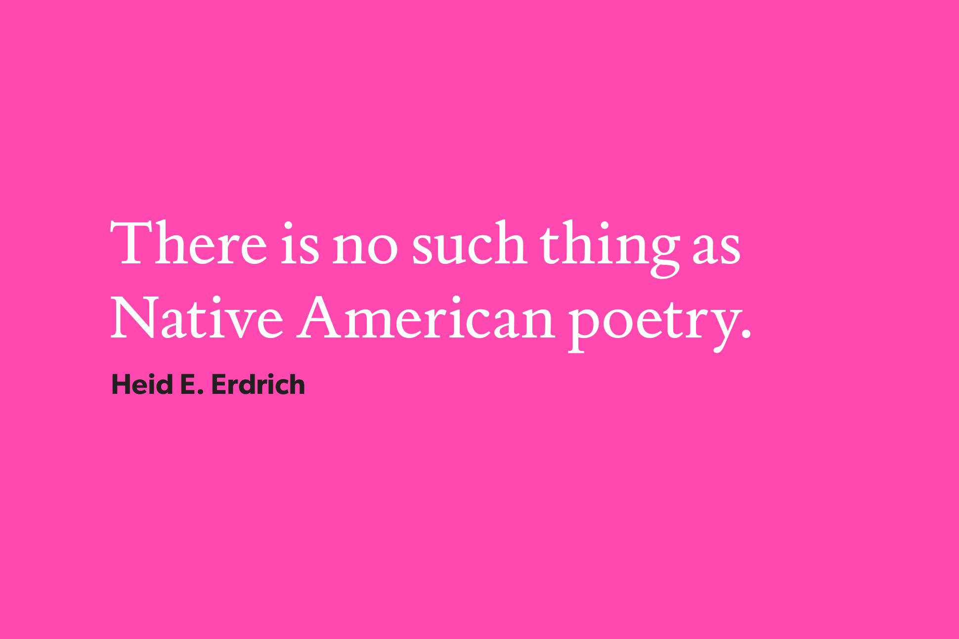 Hot pink background with White text that reads "There is no such thing as Native American poetry." Below the white text, in black text, the quote is attributed to Heid E. Erdrich.