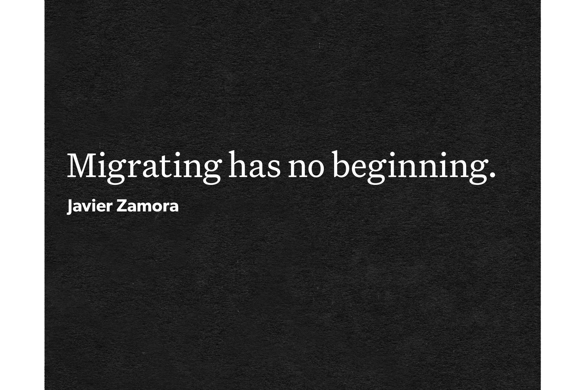 Text reading, "Migrating has no Beginning. --Javier Zamora"