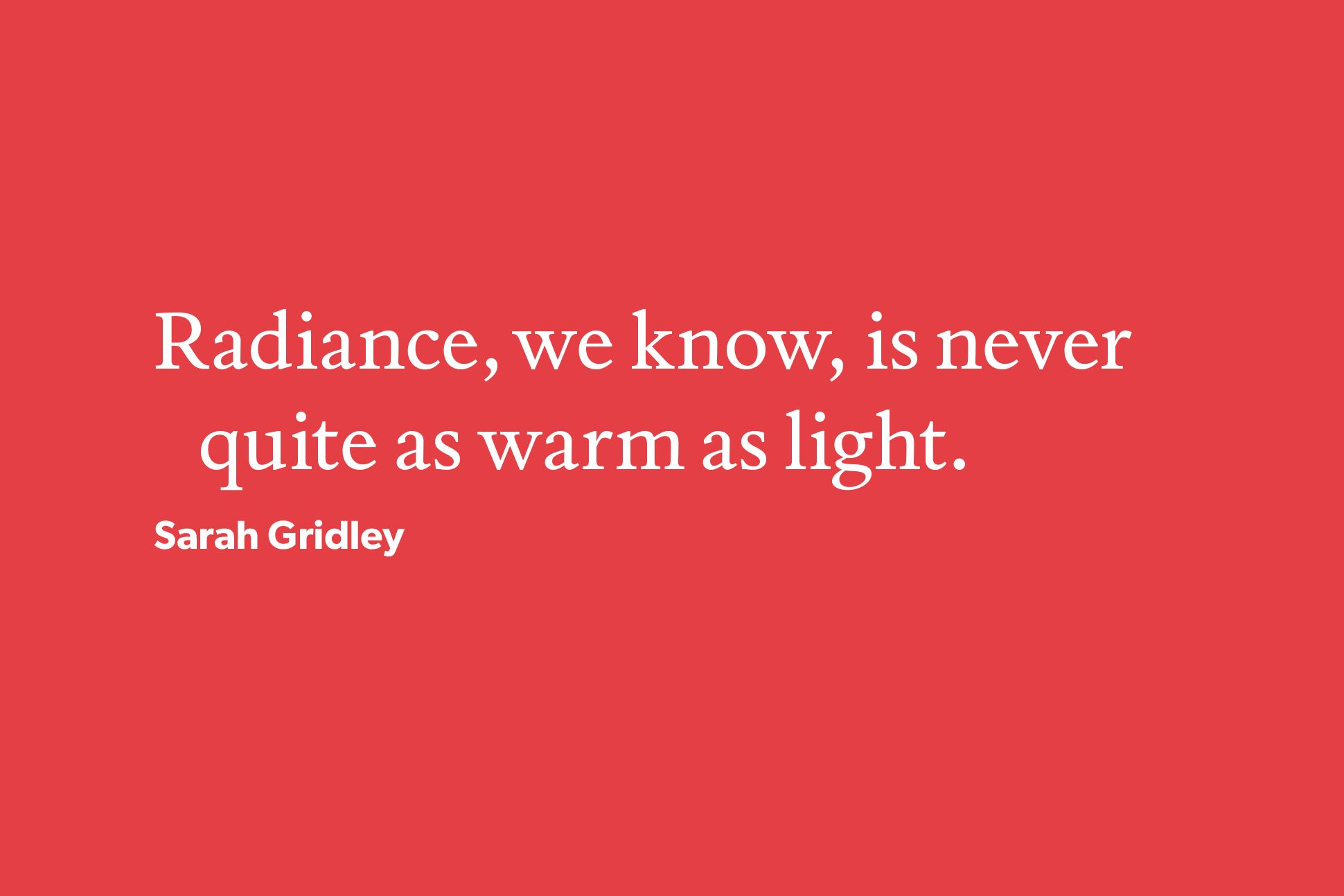 White text on a red background that reads "Radiance, we know, is never quite as warm as light" and is attributed to Sarah Gridley.
